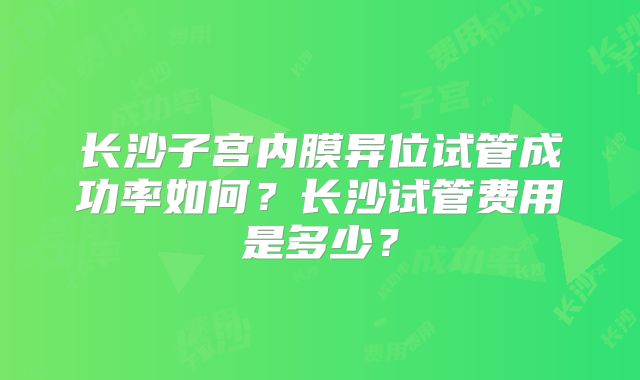 长沙子宫内膜异位试管成功率如何？长沙试管费用是多少？