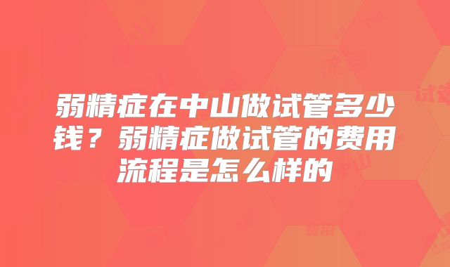 弱精症在中山做试管多少钱？弱精症做试管的费用流程是怎么样的