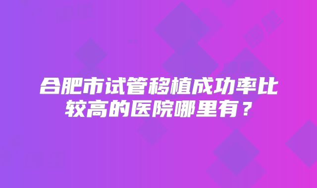 合肥市试管移植成功率比较高的医院哪里有?