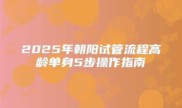 2025年朝阳试管流程高龄单身5步操作指南