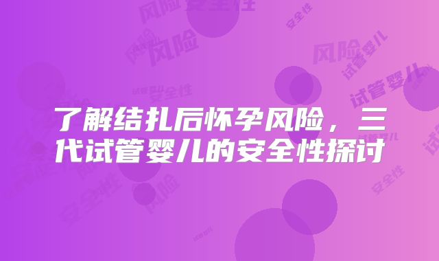 了解结扎后怀孕风险，三代试管婴儿的安全性探讨