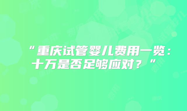 “重庆试管婴儿费用一览：十万是否足够应对？”