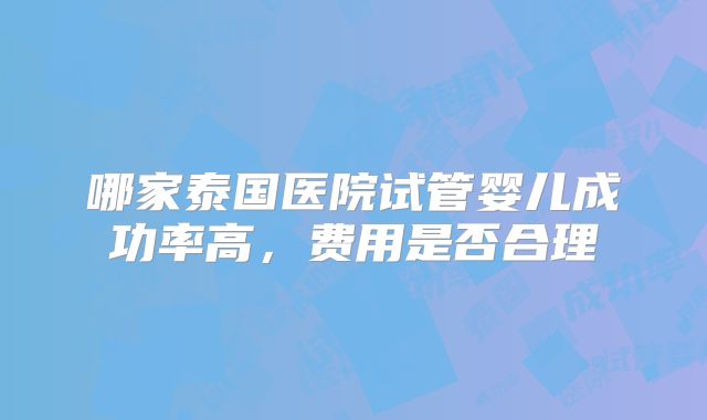哪家泰国医院试管婴儿成功率高，费用是否合理
