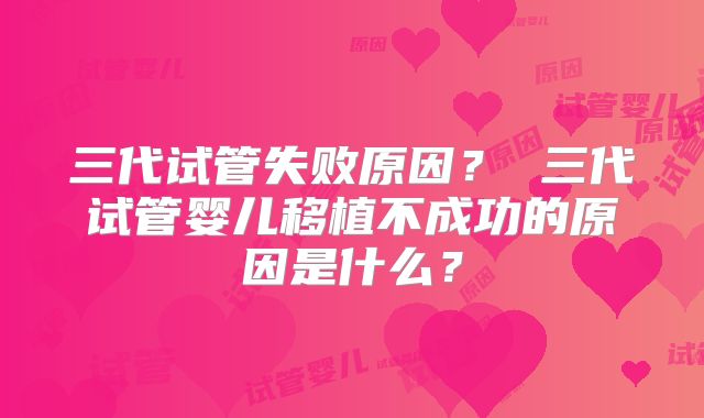 三代试管失败原因？ 三代试管婴儿移植不成功的原因是什么？