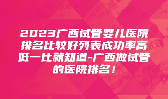 2023广西试管婴儿医院排名比较好列表成功率高低一比就知道-广西做试管的医院排名！
