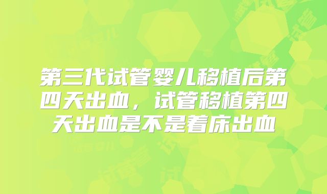 第三代试管婴儿移植后第四天出血，试管移植第四天出血是不是着床出血