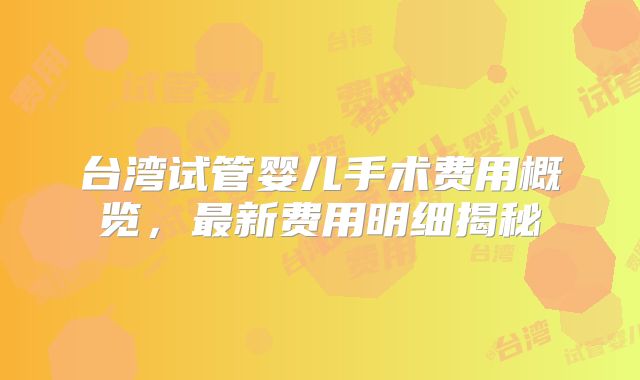 台湾试管婴儿手术费用概览,最新费用明细揭秘