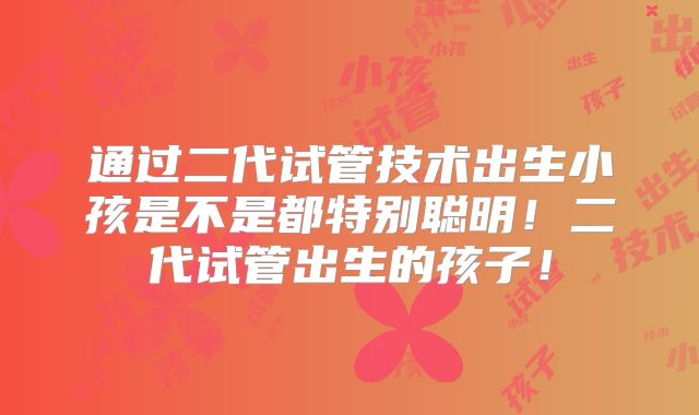 通过二代试管技术出生小孩是不是都特别聪明！二代试管出生的孩子！
