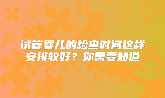 试管婴儿的检查时间这样安排较好？你需要知道