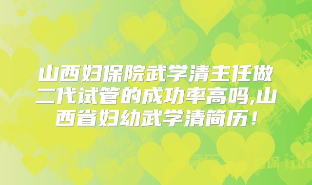 山西妇保院武学清主任做二代试管的成功率高吗,山西省妇幼武学清简历！