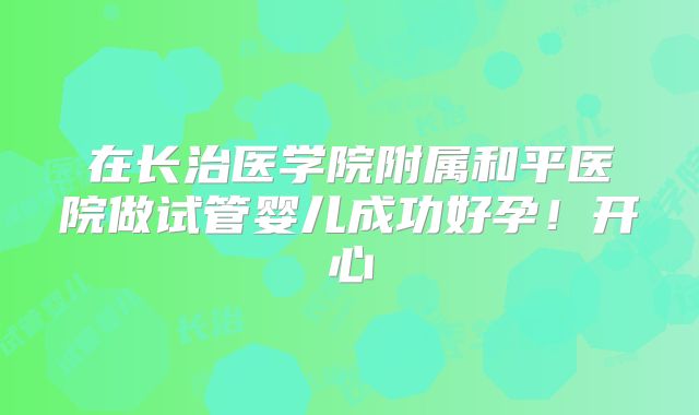 在长治医学院附属和平医院做试管婴儿成功好孕！开心