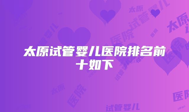 太原试管婴儿医院排名前十如下