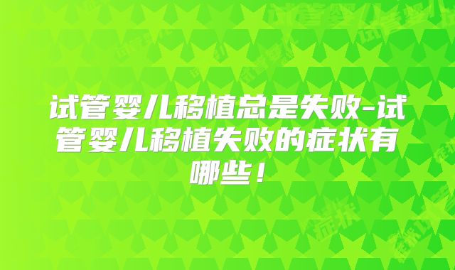 试管婴儿移植总是失败-试管婴儿移植失败的症状有哪些！