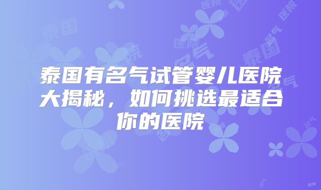 泰国有名气试管婴儿医院大揭秘，如何挑选最适合你的医院