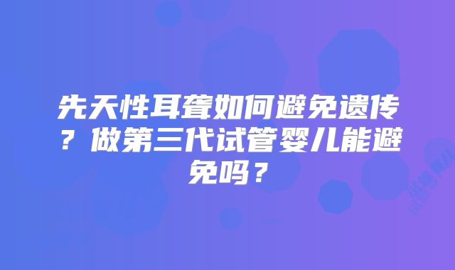 先天性耳聋如何避免遗传？做第三代试管婴儿能避免吗？