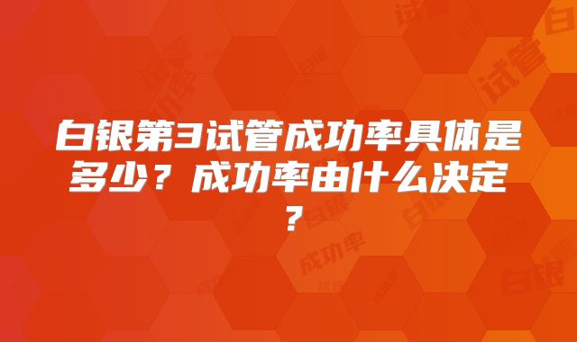 白银第3试管成功率具体是多少？成功率由什么决定？