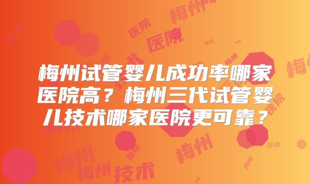 梅州试管婴儿成功率哪家医院高？梅州三代试管婴儿技术哪家医院更可靠？