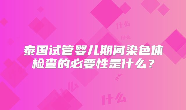 泰国试管婴儿期间染色体检查的必要性是什么？
