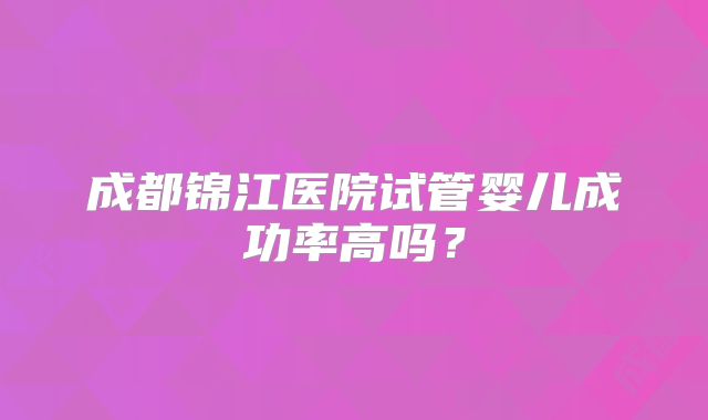 成都锦江医院试管婴儿成功率高吗？