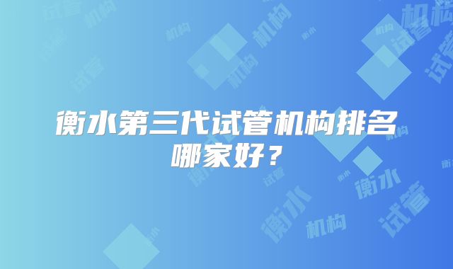 衡水第三代试管机构排名哪家好？