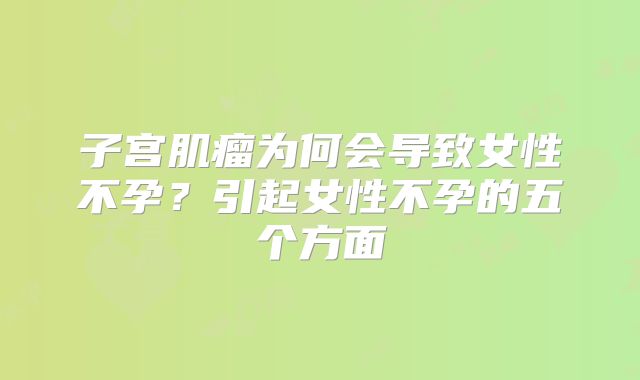 子宫肌瘤为何会导致女性不孕？引起女性不孕的五个方面