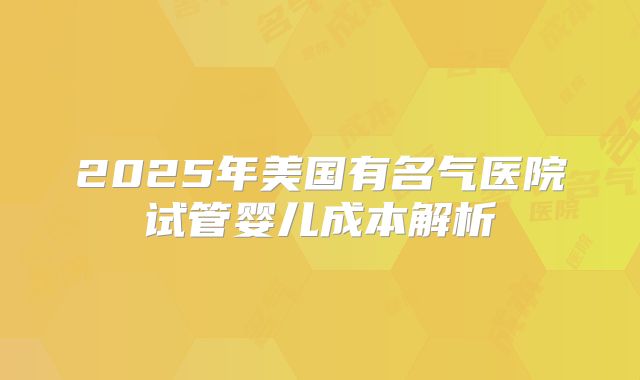 2025年美国有名气医院试管婴儿成本解析
