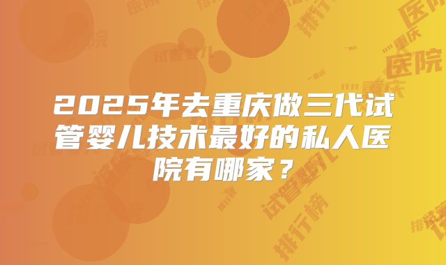 2025年去重庆做三代试管婴儿技术最好的私人医院有哪家？