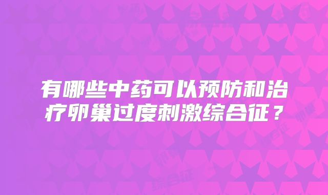有哪些中药可以预防和治疗卵巢过度刺激综合征？