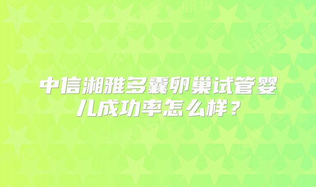 中信湘雅多囊卵巢试管婴儿成功率怎么样？