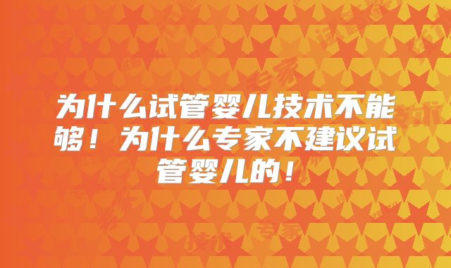 为什么试管婴儿技术不能够！为什么专家不建议试管婴儿的！