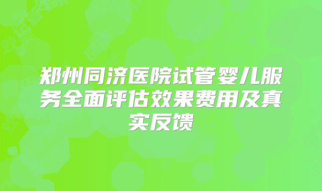 郑州同济医院试管婴儿服务全面评估效果费用及真实反馈