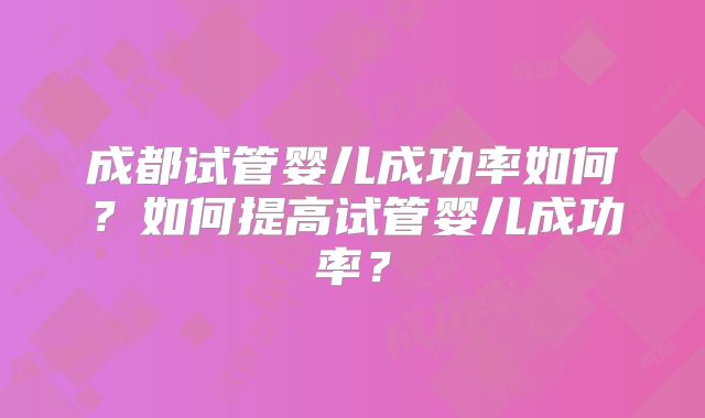 成都试管婴儿成功率如何？如何提高试管婴儿成功率？