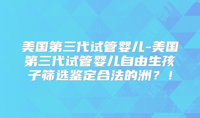 美国第三代试管婴儿-美国第三代试管婴儿自由生孩子筛选鉴定合法的洲？！