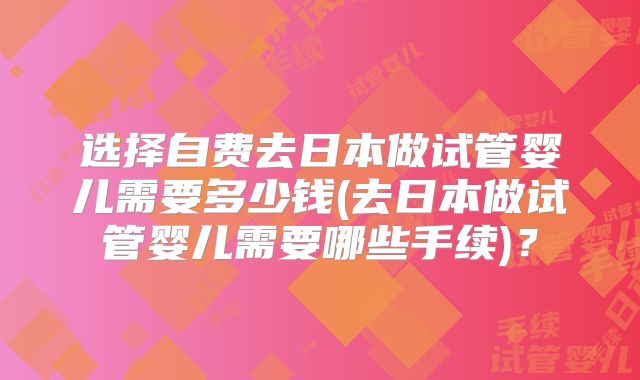 选择自费去日本做试管婴儿需要多少钱(去日本做试管婴儿需要哪些手续)？