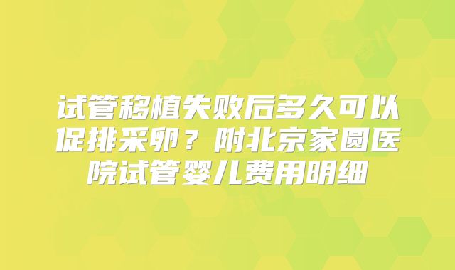 试管移植失败后多久可以促排采卵?附北京家圆医院试管婴儿费用明细