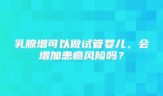 乳腺增可以做试管婴儿，会增加患癌风险吗？
