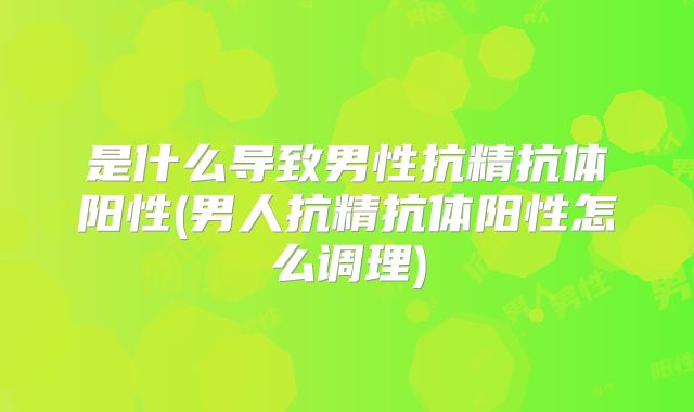 是什么导致男性抗精抗体阳性(男人抗精抗体阳性怎么调理)