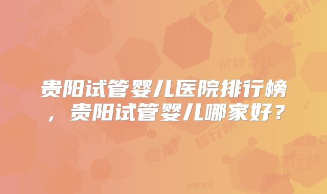 贵阳试管婴儿医院排行榜，贵阳试管婴儿哪家好？