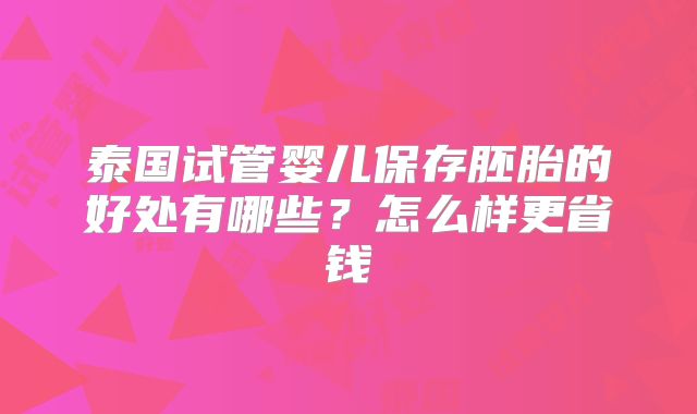 泰国试管婴儿保存胚胎的好处有哪些？怎么样更省钱