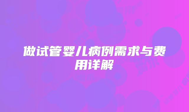 做试管婴儿病例需求与费用详解