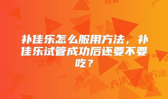 补佳乐怎么服用方法，补佳乐试管成功后还要不要吃？