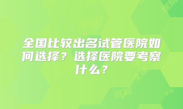 全国比较出名试管医院如何选择?选择医院要考察什么?