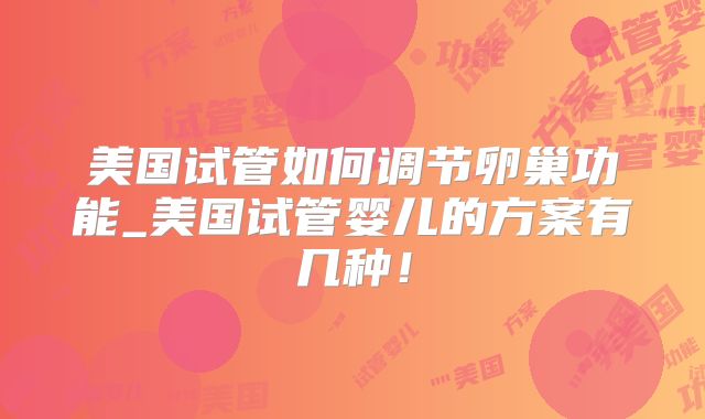 美国试管如何调节卵巢功能_美国试管婴儿的方案有几种！