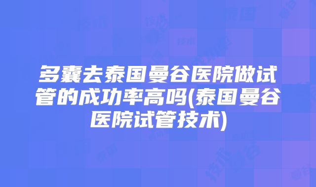 多囊去泰国曼谷医院做试管的成功率高吗(泰国曼谷医院试管技术)