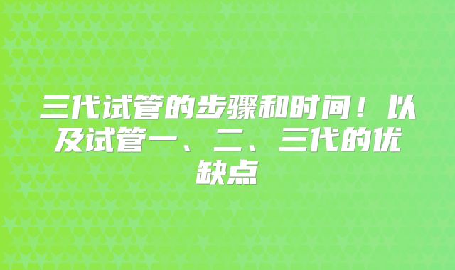 三代试管的步骤和时间！以及试管一、二、三代的优缺点