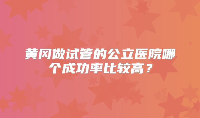 黄冈做试管的公立医院哪个成功率比较高？