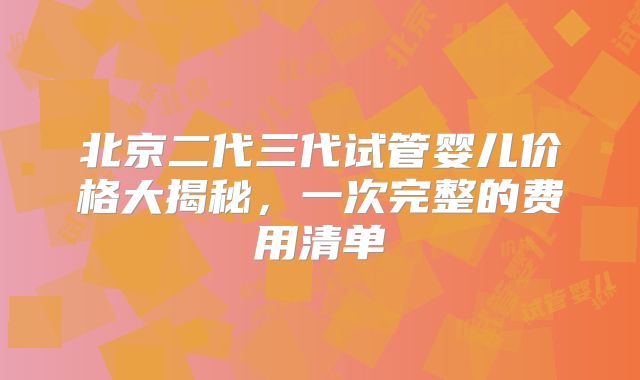 北京二代三代试管婴儿价格大揭秘，一次完整的费用清单