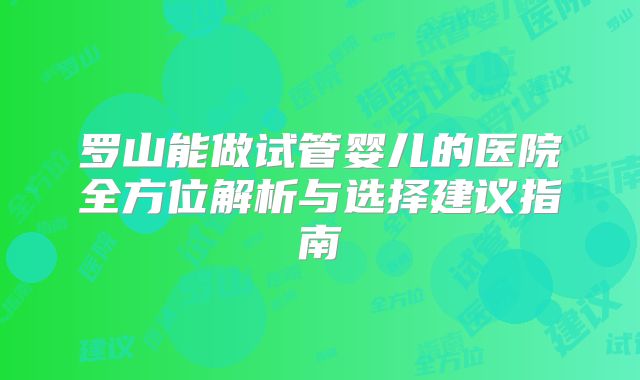 罗山能做试管婴儿的医院全方位解析与选择建议指南
