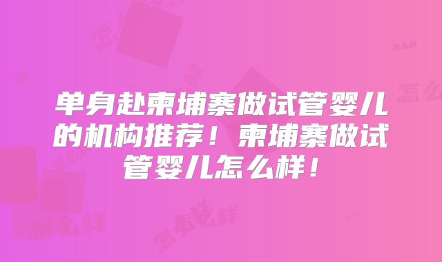 单身赴柬埔寨做试管婴儿的机构推荐！柬埔寨做试管婴儿怎么样！