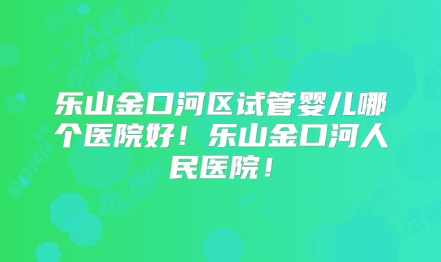 乐山金口河区试管婴儿哪个医院好！乐山金口河人民医院！